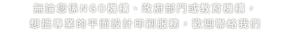 無論您係NGO機構、政府部門或教育機構， 想搵專業的平面設計印刷服務，歡迎聯絡我們